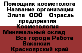 Помощник косметолога › Название организации ­ Элита, ООО › Отрасль предприятия ­ Косметология › Минимальный оклад ­ 25 000 - Все города Работа » Вакансии   . Красноярский край,Бородино г.